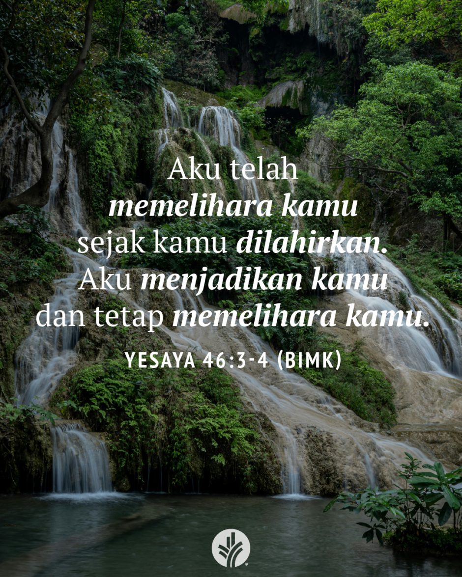 Aku telah memelihara kamu sejak kamu dilahirkan. Aku menjadikan kamu dan tetap memelihara kamu. (Yesaya 46:3-4 BIMK) Aku telah memelihara kamu sejak kamu dilahirkan. Aku menjadikan kamu dan tetap memelihara kamu. (Yesaya 46:3-4 BIMK)