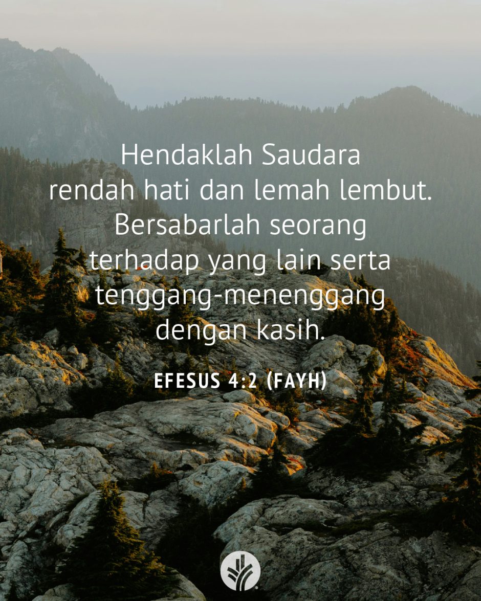 Hendaklah Saudara rendah hati dan lemah lembut. Bersabarlah seorang terhadap yang lain serta tenggang-menenggang dengan kasih. (Efesus 4:2 FAYH) Hendaklah Saudara rendah hati dan lemah lembut. Bersabarlah seorang terhadap yang lain serta tenggang-menenggang dengan kasih. (Efesus 4:2 FAYH)