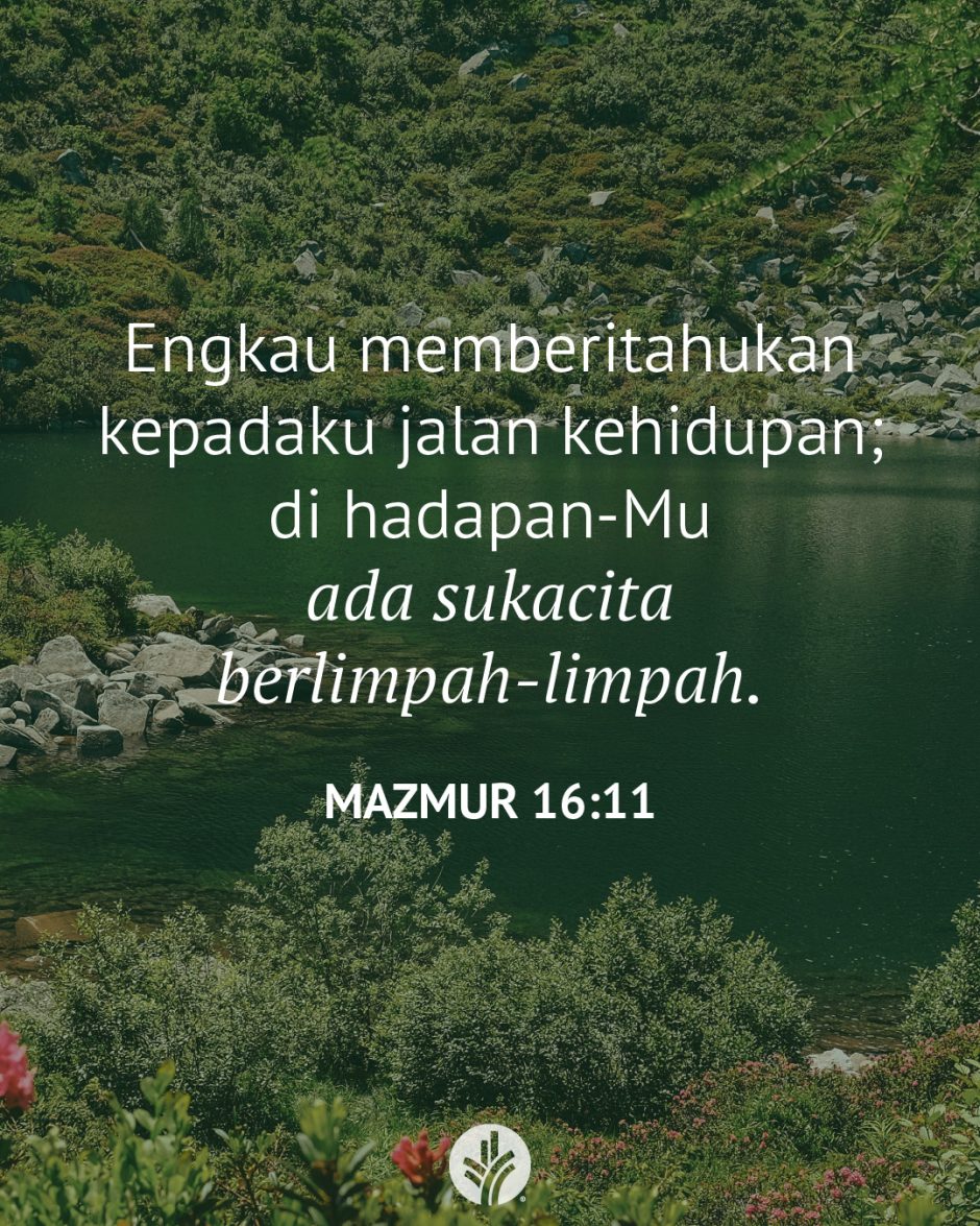 Engkau memberitahukan kepadaku jalan kehidupan; di hadapan-Mu ada sukacita berlimpah-limpah. (Mazmur 16:11) Engkau memberitahukan kepadaku jalan kehidupan; di hadapan-Mu ada sukacita berlimpah-limpah. (Mazmur 16:11)