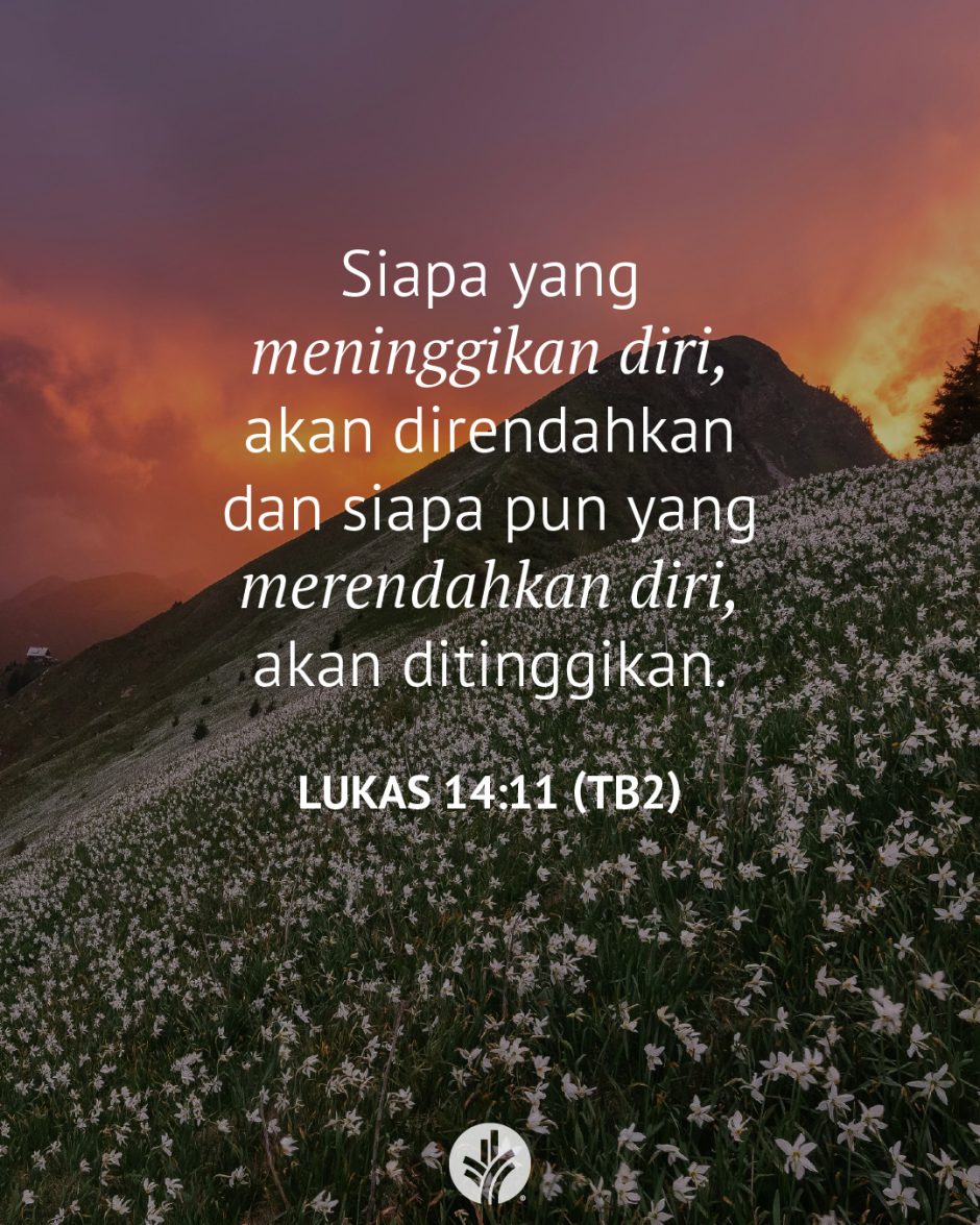 Siapa yang meninggikan diri, akan direndahkan dan siapa pun yang merendahkan diri, akan ditinggikan. (Lukas 14:11 TB2) Siapa yang meninggikan diri, akan direndahkan dan siapa pun yang merendahkan diri, akan ditinggikan. (Lukas 14:11 TB2)