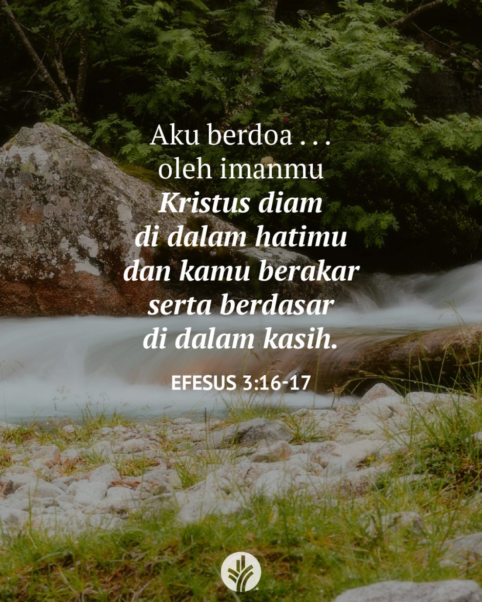 Aku berdoa . . . oleh imanmu Kristus diam di dalam hatimu dan kamu berakar serta berdasar di dalam kasih. (Efesus 3:16-17) Aku berdoa . . . oleh imanmu Kristus diam di dalam hatimu dan kamu berakar serta berdasar di dalam kasih. (Efesus 3:16-17)