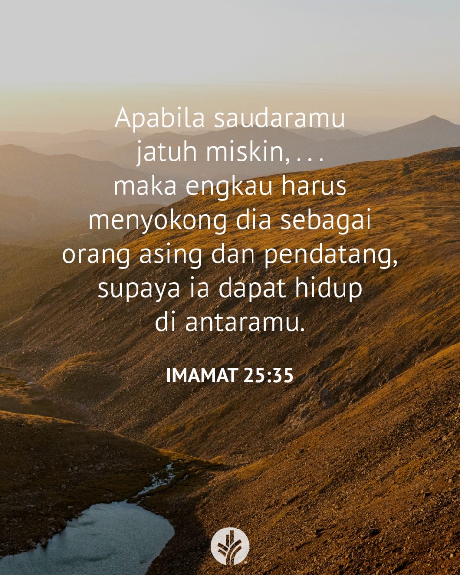 Apabila saudaramu jatuh miskin, . . . maka engkau harus menyokong dia sebagai orang asing dan pendatang, supaya ia dapat hidup di antaramu. (Imamat 25:35) Apabila saudaramu jatuh miskin, . . . maka engkau harus menyokong dia sebagai orang asing dan pendatang, supaya ia dapat hidup di antaramu. (Imamat 25:35)