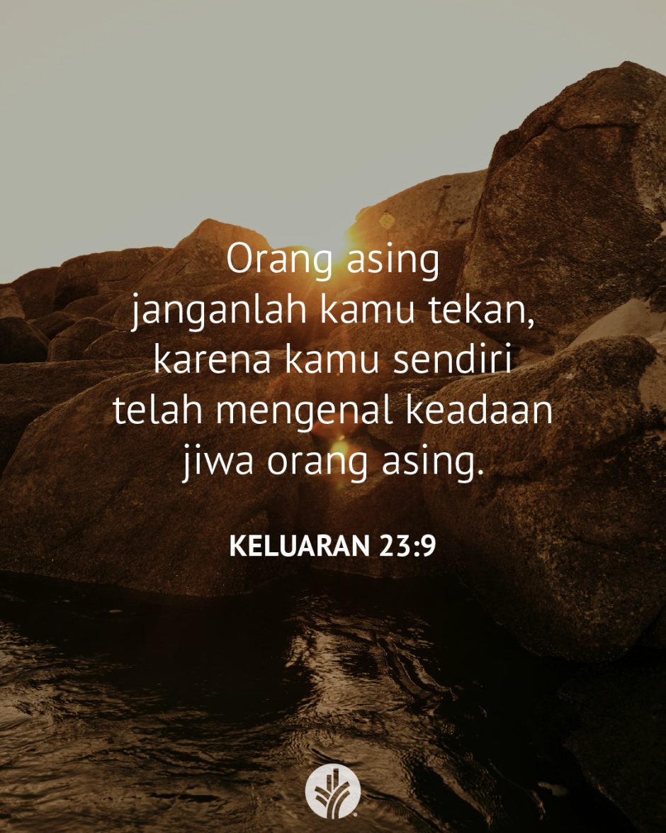 Orang asing janganlah kamu tekan, karena kamu sendiri telah mengenal keadaan jiwa orang asing. (Keluaran 23:9) Orang asing janganlah kamu tekan, karena kamu sendiri telah mengenal keadaan jiwa orang asing. (Keluaran 23:9)