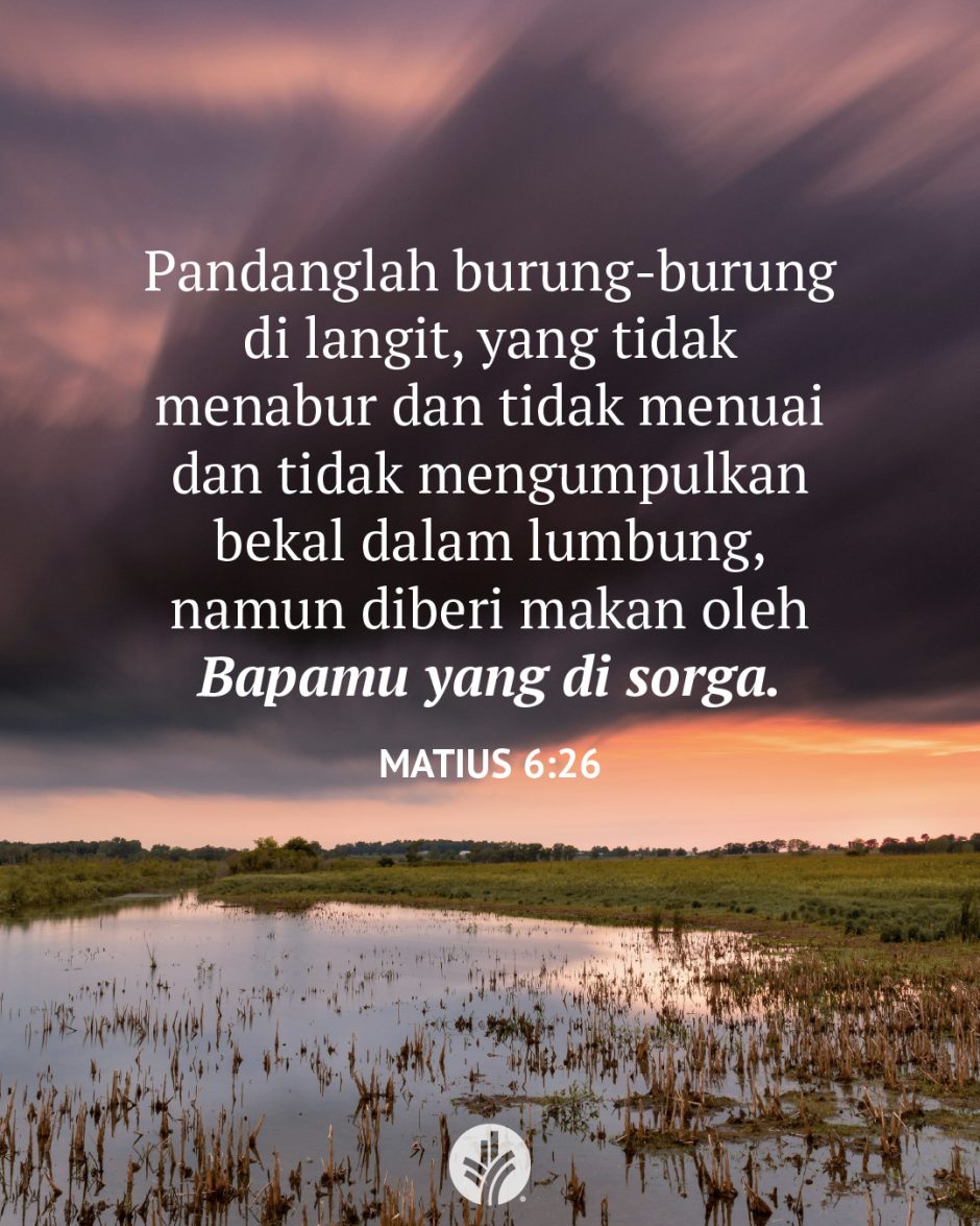 Pandanglah burung-burung di langit, yang tidak menabur dan tidak menuai dan tidak mengumpulkan bekal dalam lumbung, namun diberi makan oleh Bapamu yang di sorga. (Matius 6:26) Pandanglah burung-burung di langit, yang tidak menabur dan tidak menuai dan tidak mengumpulkan bekal dalam lumbung, namun diberi makan oleh Bapamu yang di sorga. (Matius 6:26)