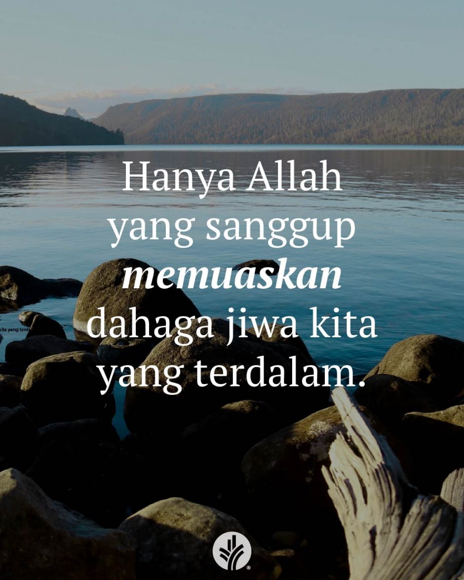 Hanya Allah yang sanggup memuaskan dahaga jiwa kita yang terdalam. Hanya Allah yang sanggup memuaskan dahaga jiwa kita yang terdalam.