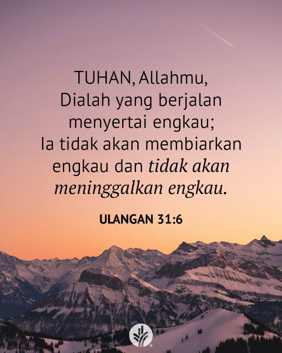 TUHAN, Allahmu, Dialah yang berjalan menyertai engkau; Ia tidak akan membiarkan engkau dan tidak akan meninggalkan engkau. (Ulangan 31:6) TUHAN, Allahmu, Dialah yang berjalan menyertai engkau; Ia tidak akan membiarkan engkau dan tidak akan meninggalkan engkau. (Ulangan 31:6)