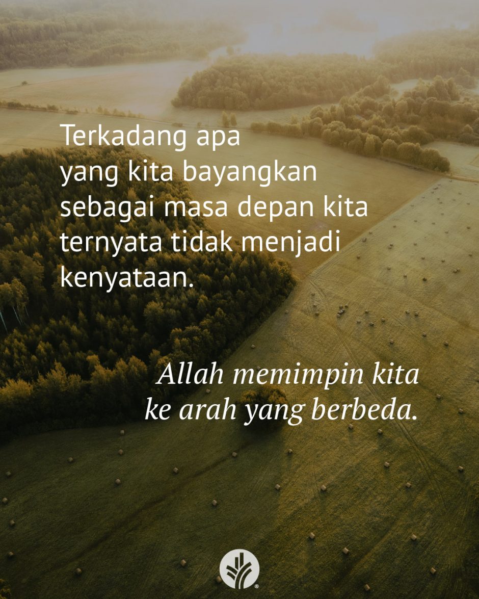 Terkadang apa yang kita bayangkan sebagai masa depan kita ternyata tidak menjadi kenyataan. Allah memimpin kita ke arah yang berbeda. Terkadang apa yang kita bayangkan sebagai masa depan kita ternyata tidak menjadi kenyataan. Allah memimpin kita ke arah yang berbeda.