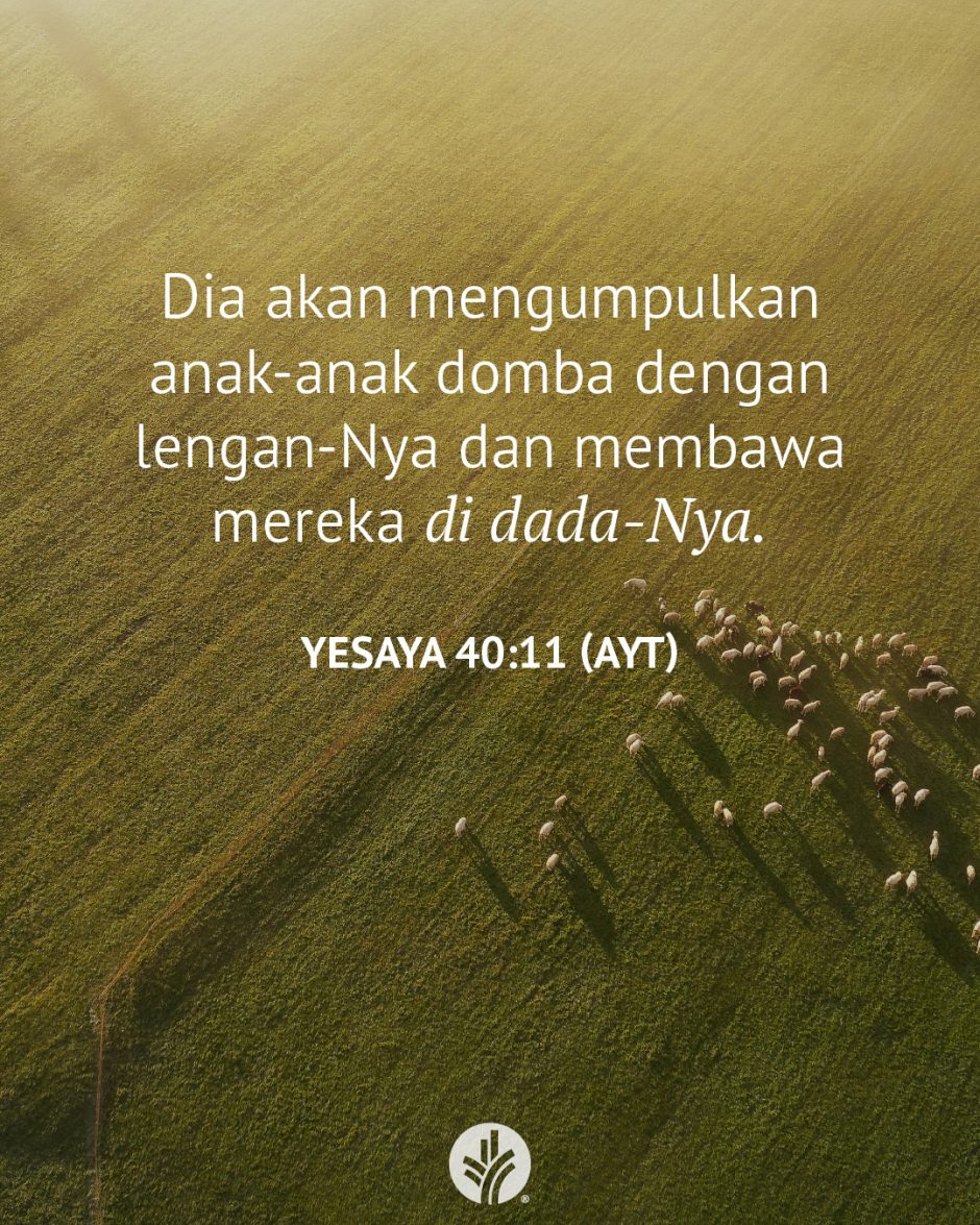 Dia akan mengumpulkan anak-anak domba dengan lengan-Nya dan membawa mereka di dada-Nya. (Yesaya 40:11 AYT) Dia akan mengumpulkan anak-anak domba dengan lengan-Nya dan membawa mereka di dada-Nya. (Yesaya 40:11 AYT)