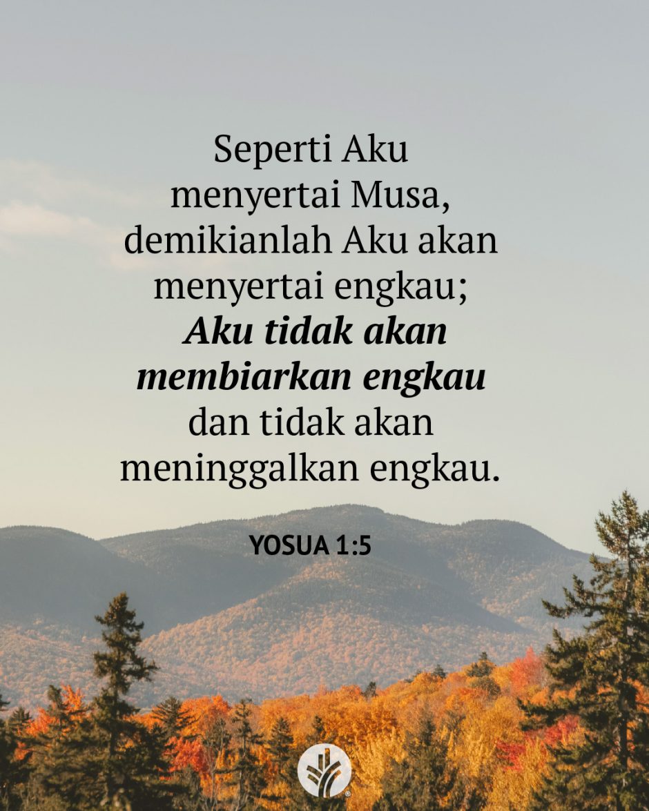 Seperti Aku menyertai Musa, demikianlah Aku akan menyertai engkau; Aku tidak akan membiarkan engkau dan tidak akan meninggalkan engkau. (Yosua 1:5) Seperti Aku menyertai Musa, demikianlah Aku akan menyertai engkau; Aku tidak akan membiarkan engkau dan tidak akan meninggalkan engkau. (Yosua 1:5)
