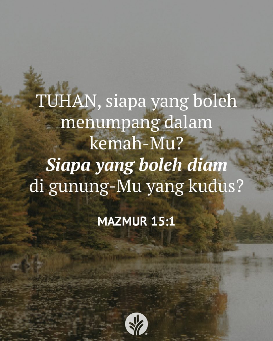 TUHAN, siapa yang boleh menumpang dalam kemah-Mu? Siapa yang boleh diam di gunung-Mu yang kudus? (Mazmur 15:1) TUHAN, siapa yang boleh menumpang dalam kemah-Mu? Siapa yang boleh diam di gunung-Mu yang kudus? (Mazmur 15:1)