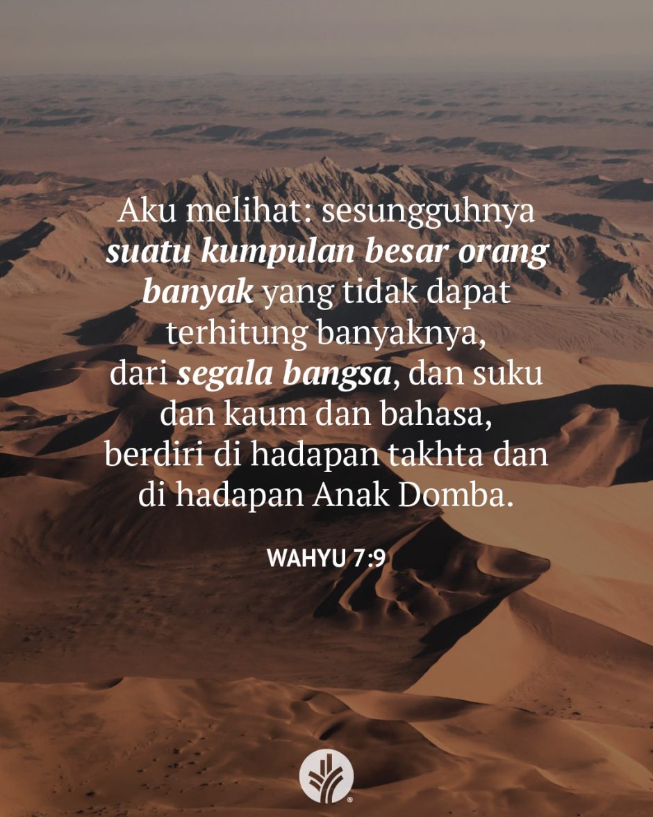 Aku melihat: sesungguhnya, suatu kumpulan besar orang banyak yang tidak dapat terhitung banyaknya, dari segala bangsa dan suku dan kaum dan bahasa, berdiri di hadapan takhta dan di hadapan Anak Domba. (Wahyu 7:9)