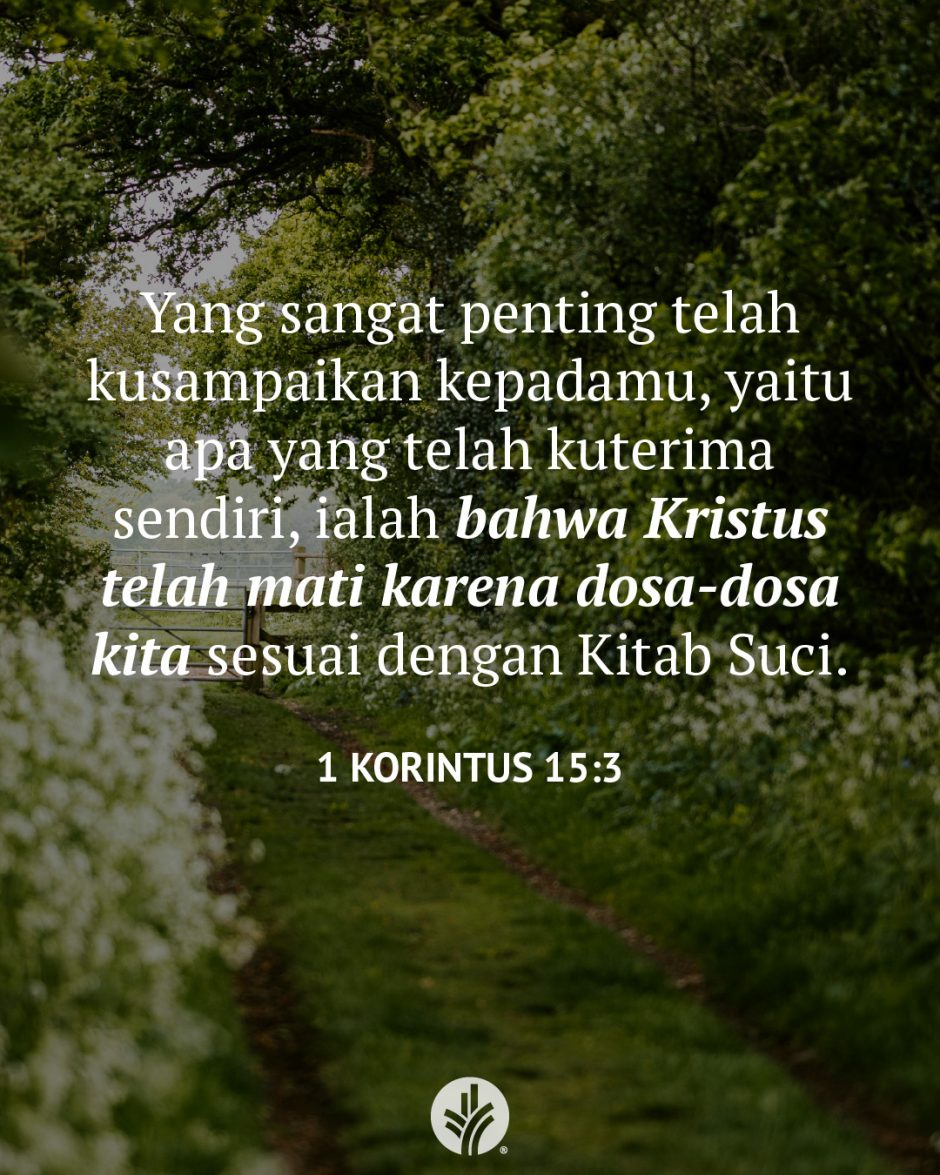 Yang sangat penting telah kusampaikan kepadamu, yaitu apa yang telah kuterima sendiri, ialah bahwa Kristus telah mati karena dosa-dosa kita, sesuai dengan Kitab Suci. (1 Korintus 15:3) Yang sangat penting telah kusampaikan kepadamu, yaitu apa yang telah kuterima sendiri, ialah bahwa Kristus telah mati karena dosa-dosa kita, sesuai dengan Kitab Suci. (1 Korintus 15:3)