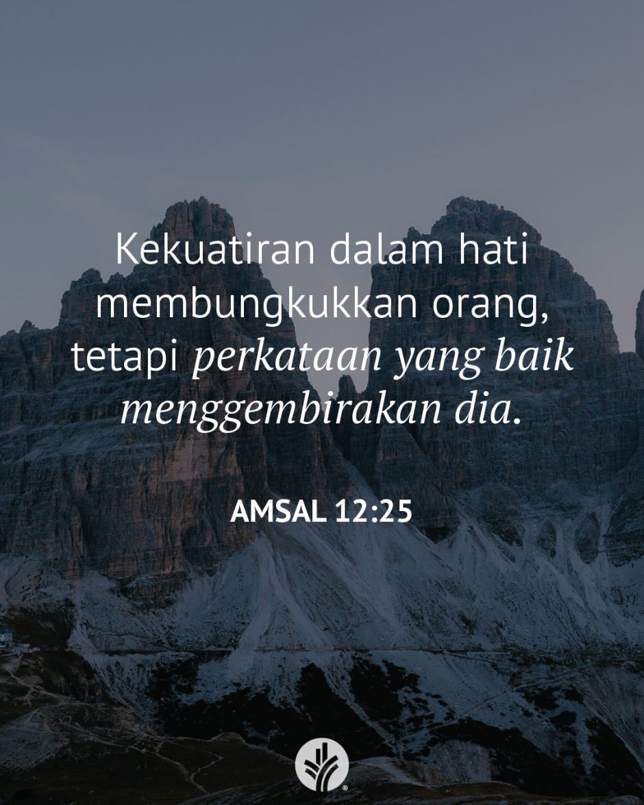 Kekuatiran dalam hati membungkukkan orang, tetapi perkataan yang baik menggembirakan dia. (Amsal 12:25)