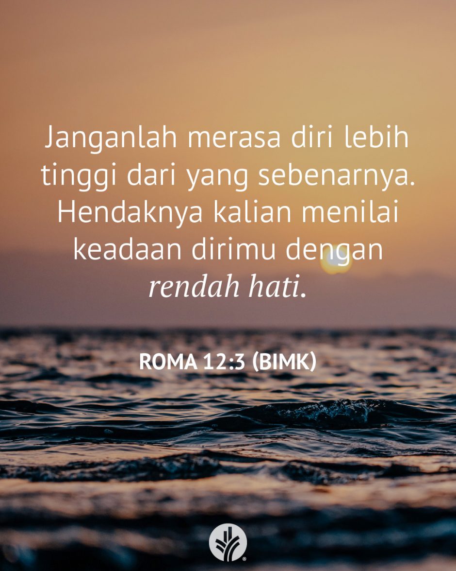 Janganlah merasa diri lebih tinggi dari yang sebenarnya. Hendaknya kalian menilai keadaan dirimu dengan rendah hati. (Roma 12:3 BIMK) Janganlah merasa diri lebih tinggi dari yang sebenarnya. Hendaknya kalian menilai keadaan dirimu dengan rendah hati. (Roma 12:3 BIMK)