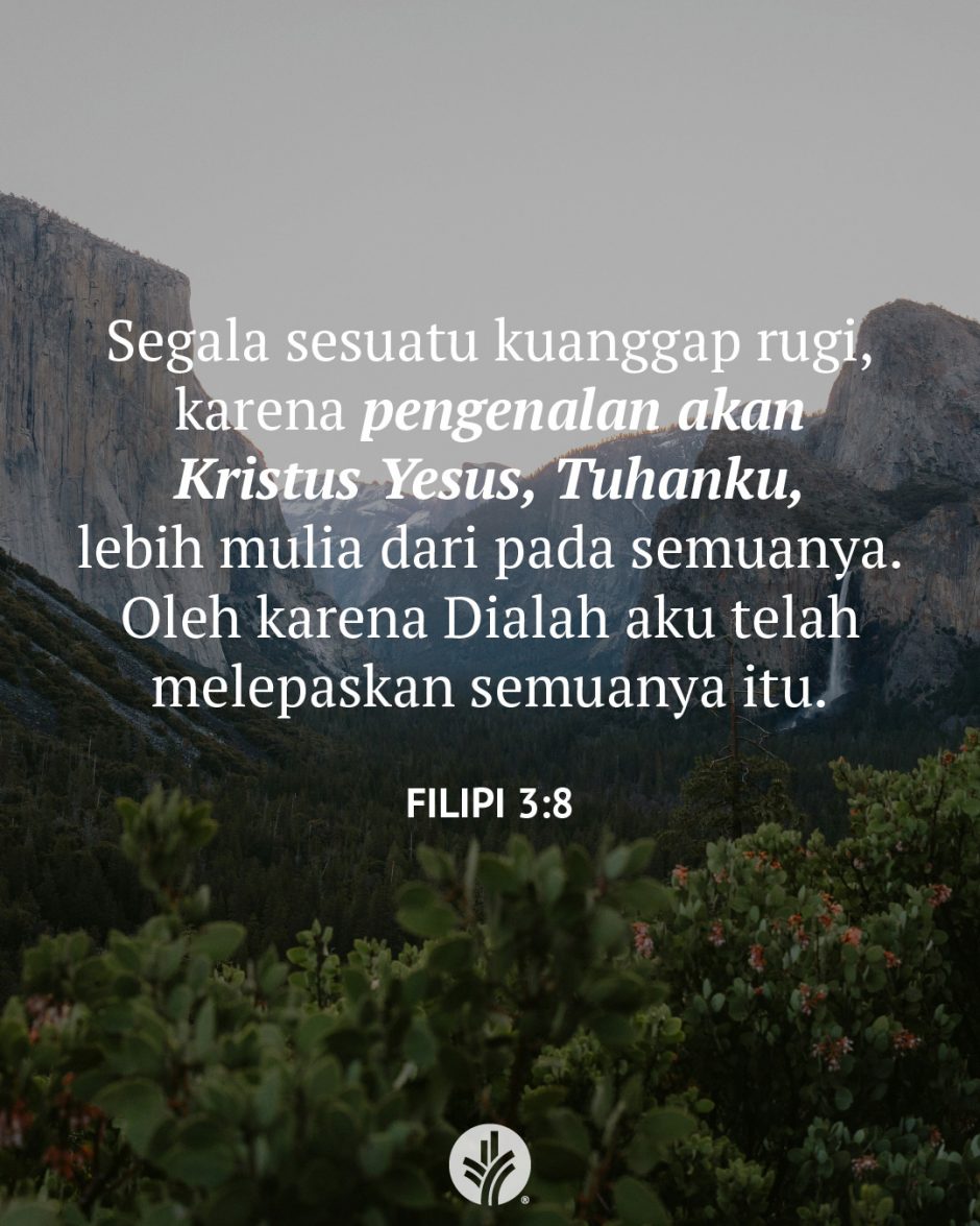 Segala sesuatu kuanggap rugi, karena pengenalan akan Kristus Yesus, Tuhanku, lebih mulia dari pada semuanya. Oleh karena Dialah aku telah melepaskan semuanya itu. (Filipi 3:8) Segala sesuatu kuanggap rugi, karena pengenalan akan Kristus Yesus, Tuhanku, lebih mulia dari pada semuanya. Oleh karena Dialah aku telah melepaskan semuanya itu. (Filipi 3:8)