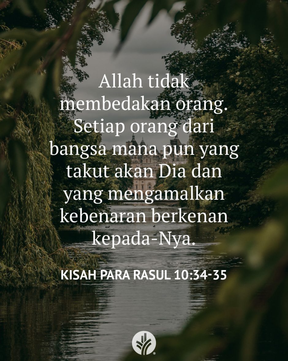 Allah tidak membedakan orang. Setiap orang dari bangsa mana pun yang takut akan Dia dan yang mengamalkan kebenaran berkenan kepada-Nya. (Kisah Para Rasul 10:34-35)