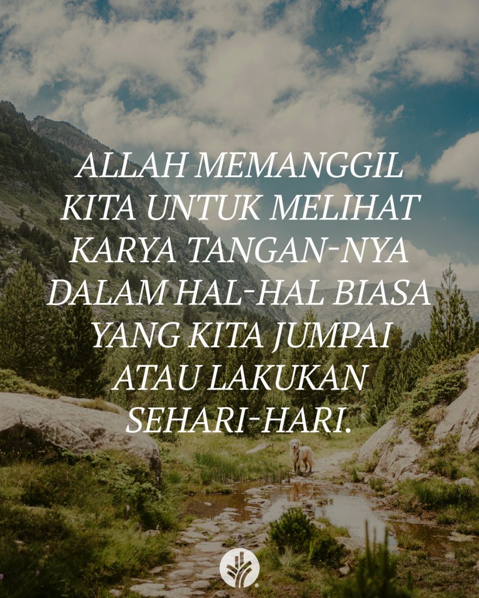 Allah memanggil kita untuk melihat karya tangan-Nya dalam hal-hal biasa yang kita jumpai atau lakukan sehari-hari. Allah memanggil kita untuk melihat karya tangan-Nya dalam hal-hal biasa yang kita jumpai atau lakukan sehari-hari.