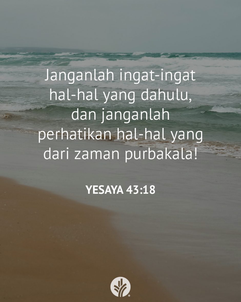 Janganlah ingat-ingat hal-hal yang dahulu, dan janganlah perhatikan hal-hal yang dari zaman purbakala! (Yesaya 43:18)