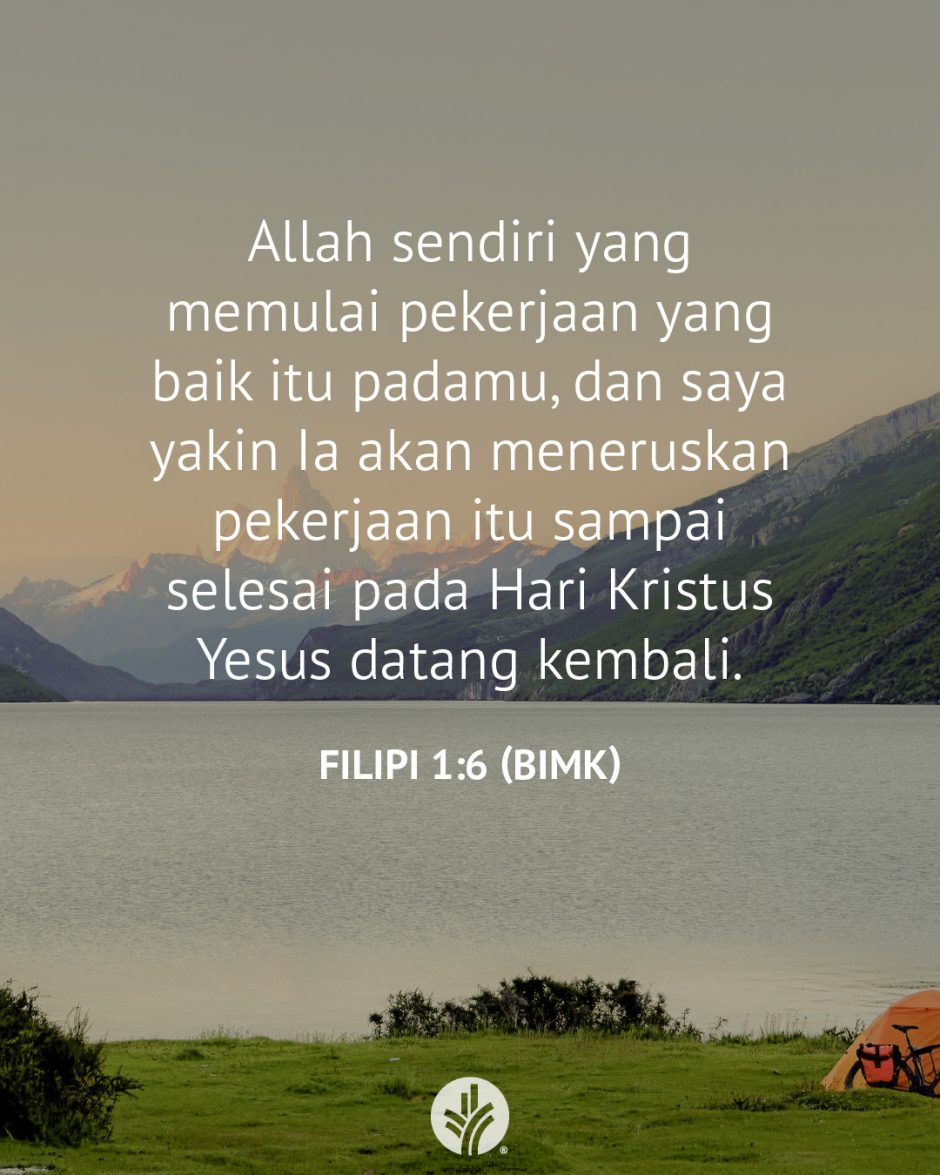 Allah sendiri yang memulai pekerjaan yang baik itu padamu, dan saya yakin Ia akan meneruskan pekerjaan itu sampai selesai pada Hari Kristus Yesus datang kembali (Filipi 1:6 BIMK) Allah sendiri yang memulai pekerjaan yang baik itu padamu, dan saya yakin Ia akan meneruskan pekerjaan itu sampai selesai pada Hari Kristus Yesus datang kembali (Filipi 1:6 BIMK)