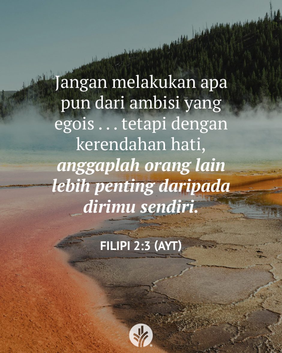 Jangan melakukan apa pun dari ambisi yang egois . . . tetapi dengan kerendahan hati, anggaplah orang lain lebih penting daripada dirimu sendiri. (Filipi 2:3 AYT)