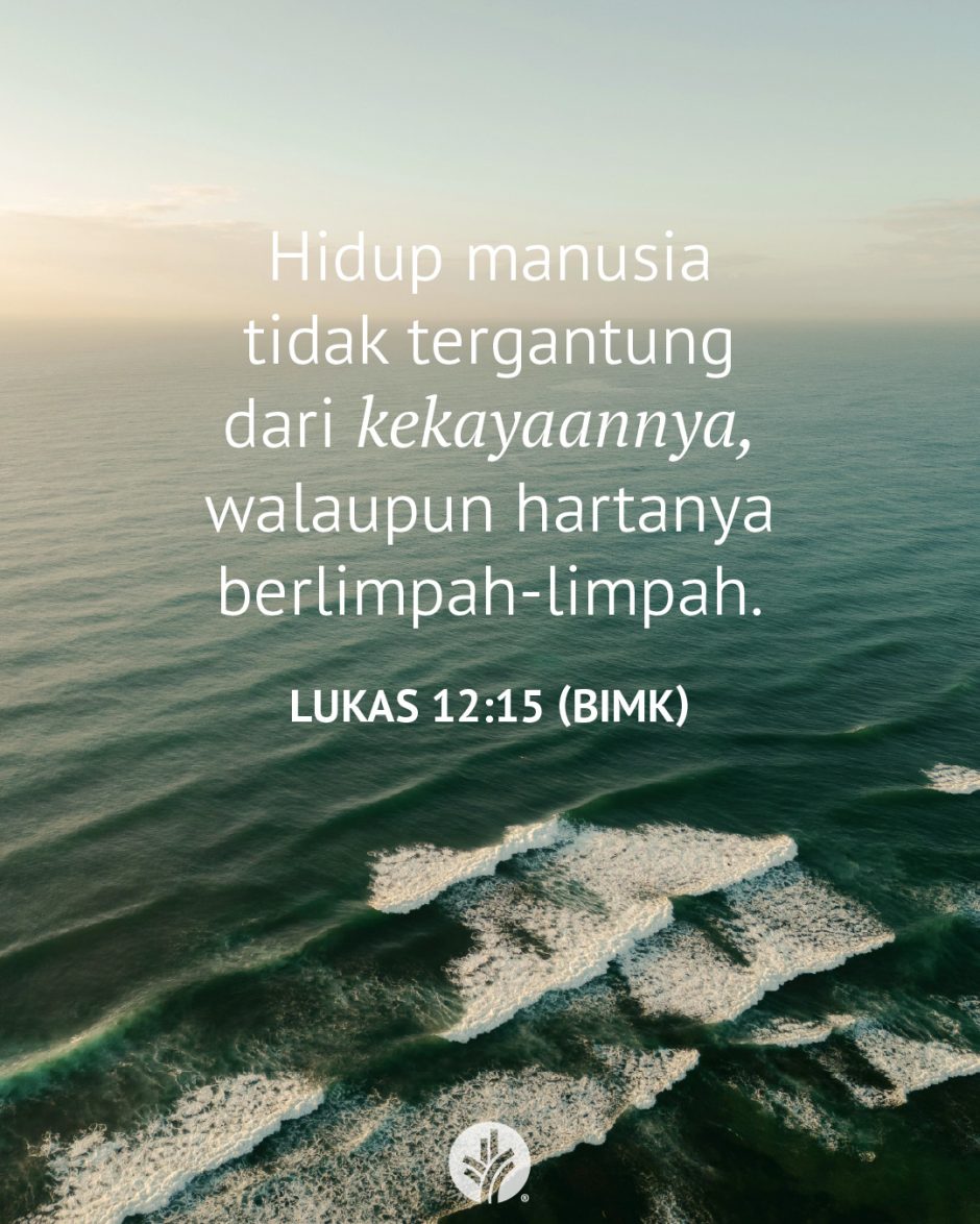 Hidup manusia tidak tergantung dari kekayaannya, walaupun hartanya berlimpah-limpah. (Lukas 12:15 BIMK) Hidup manusia tidak tergantung dari kekayaannya, walaupun hartanya berlimpah-limpah. (Lukas 12:15 BIMK)
