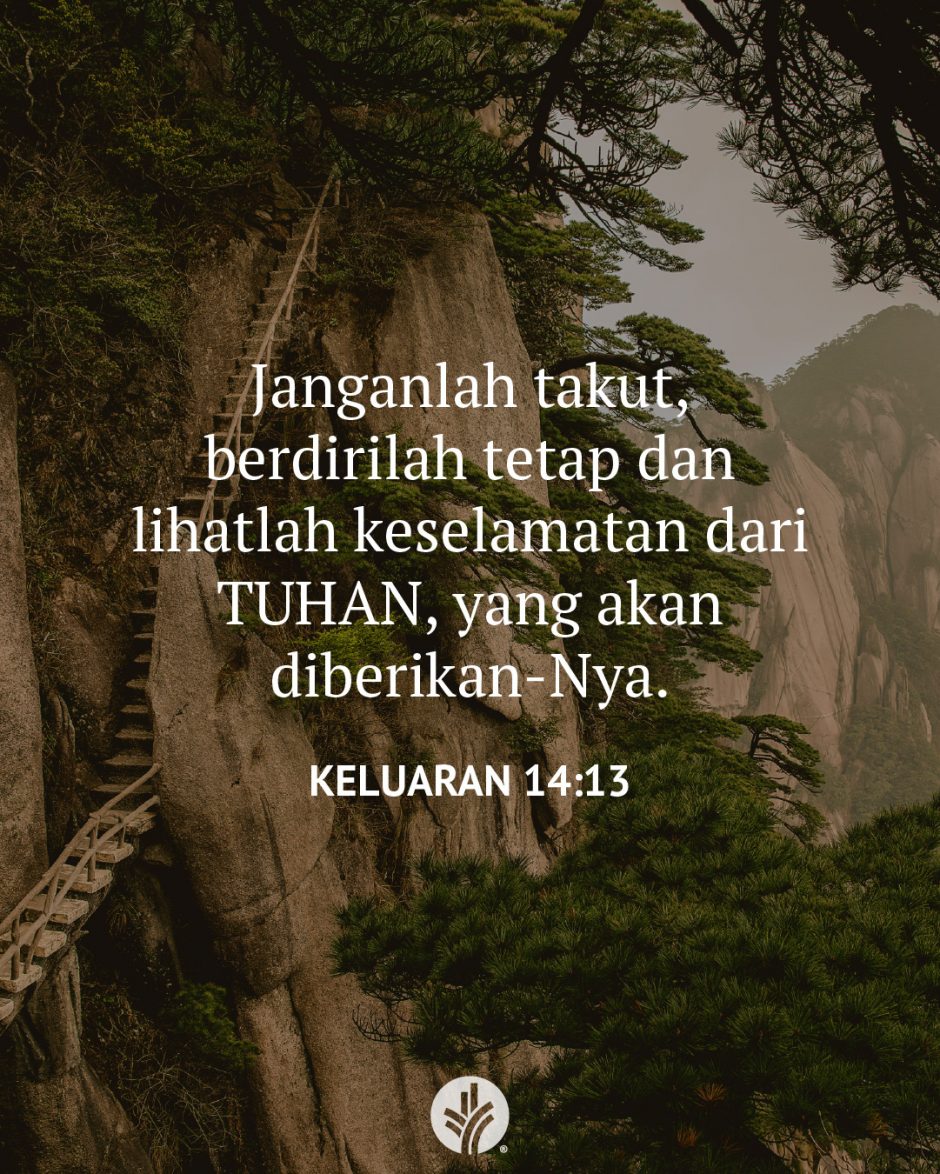 Janganlah takut, berdirilah tetap dan lihatlah keselamatan dari TUHAN, yang akan diberikan-Nya. (Keluaran 14:13) Janganlah takut, berdirilah tetap dan lihatlah keselamatan dari TUHAN, yang akan diberikan-Nya. (Keluaran 14:13)