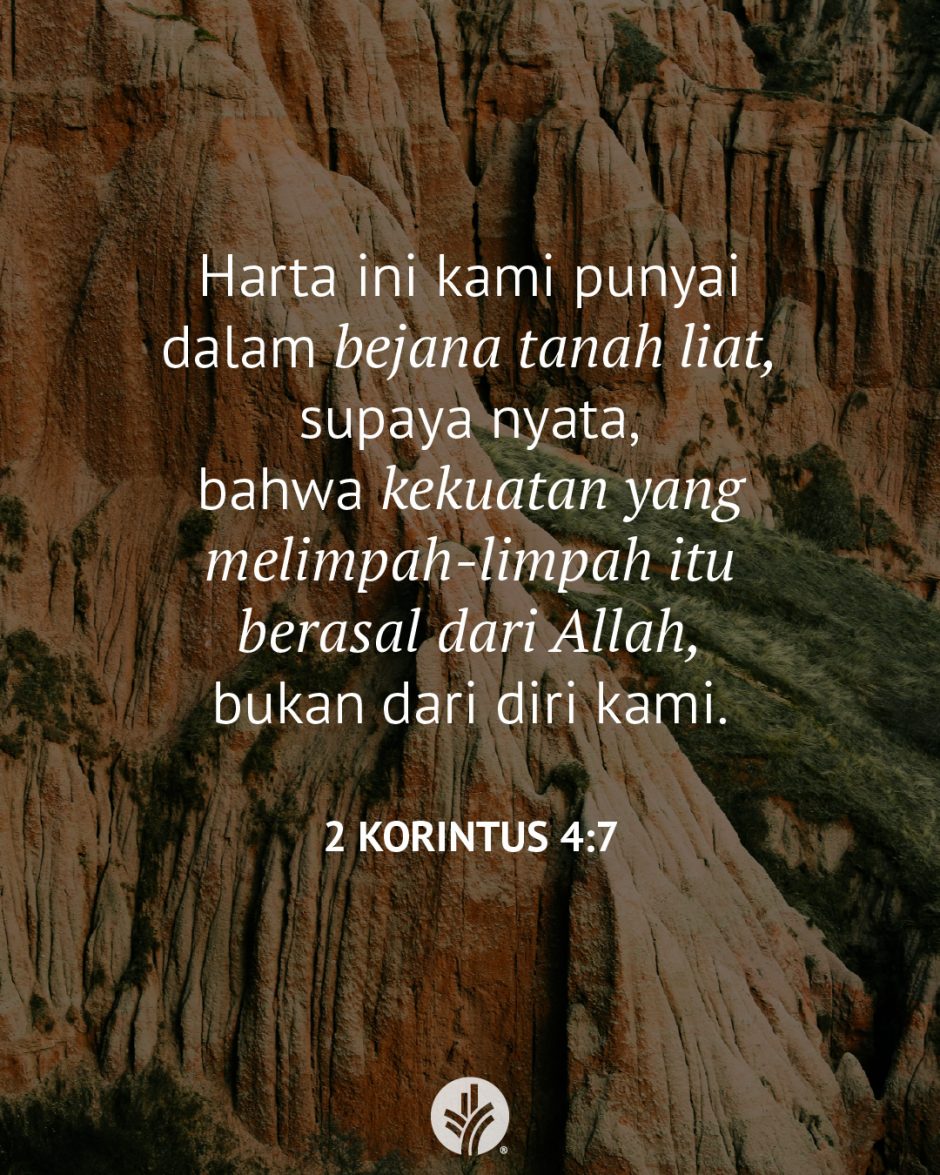 Harta ini kami punyai dalam bejana tanah liat, supaya nyata, bahwa kekuatan yang melimpah-limpah itu berasal dari Allah, bukan dari diri kami. (2 Korintus 4:7) Harta ini kami punyai dalam bejana tanah liat, supaya nyata, bahwa kekuatan yang melimpah-limpah itu berasal dari Allah, bukan dari diri kami. (2 Korintus 4:7)