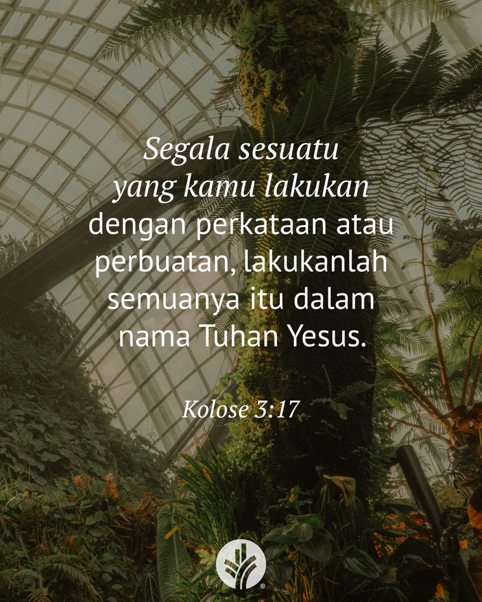 Segala sesuatu yang kamu lakukan dengan perkataan atau perbuatan, lakukanlah semuanya itu dalam nama Tuhan Yesus. (Kolose 3:17)