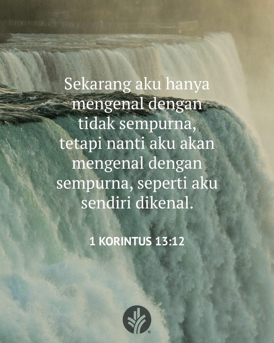 Sekarang aku hanya mengenal dengan tidak sempurna, tetapi nanti aku akan mengenal sempurna, seperti aku sendiri dikenal. (1 Korintus 13:12)